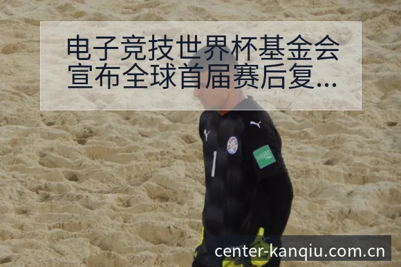 电子竞技世界杯基金会宣布全球首届赛后复盘与关键变化下的项 - 体育直播