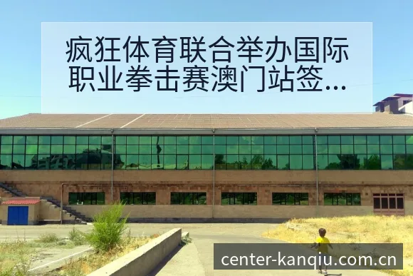 疯狂体育联合举办国际职业拳击赛澳门站签表路径与晋级前景风 - 体育直播