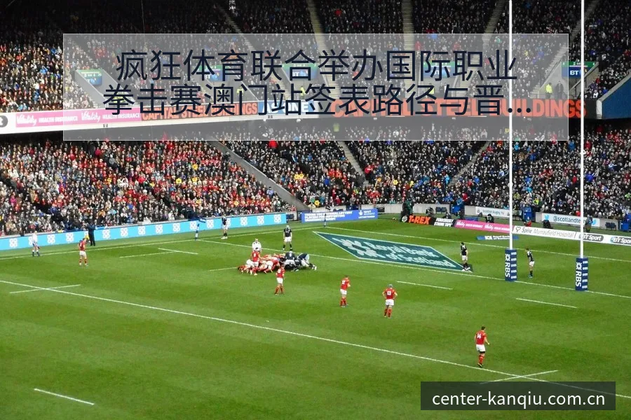 疯狂体育联合举办国际职业拳击赛澳门站签表路径与晋级前景风 - 体育直播